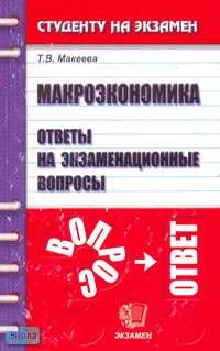 Макеева Т.В. Макроэкономика: Ответы на экзаменационные вопросы: Учебное пособие для вузов. - М.: Экзамен, 2009. - 128 с. - (Студенту на экзамен). - мягк. обл.