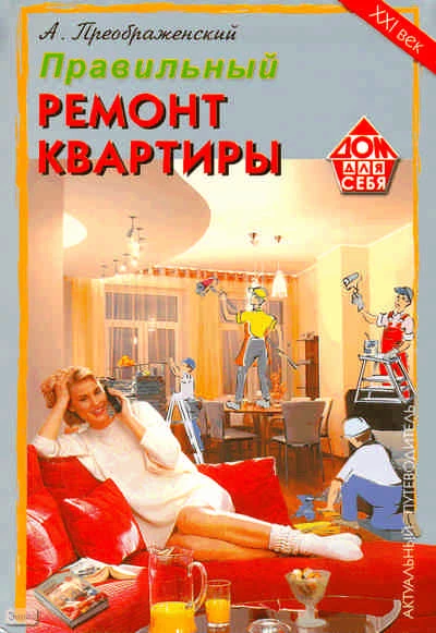 Преображенский А.А. Правильный ремонт и отделка современной квартиры. - М.: ДОМ. XXI век, 2008. - 172 с. - (Дом для себя; Правильный ремонт). - интегр. обл.