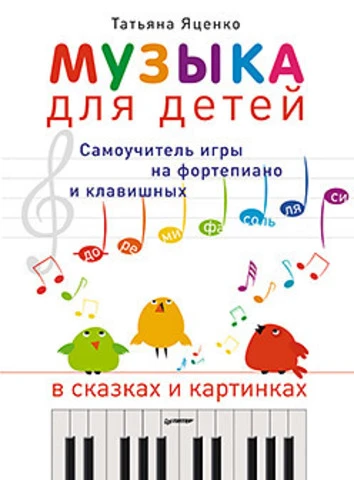 Яценко Т. Музыка для детей. Самоучитель игры на фортепиано и клавишных в сказках и картинках. - СПб.: Питер, 2013. - 176 с. - мягк. обл.