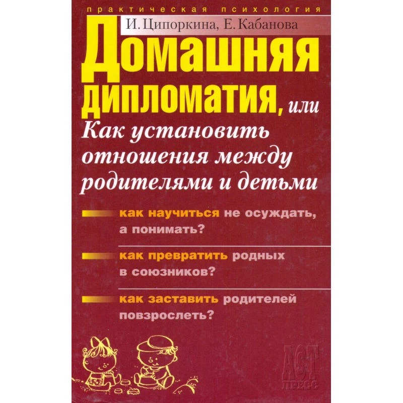 Ципоркина И.В, Кабанова Е.А. Домашняя дипломатия, или Как Установить отношения между родителями и детьми. - М.: АСТ-ПРЕСС КНИГА, 2006. - 304 с. - (Практическая психология). - тверд. обл.