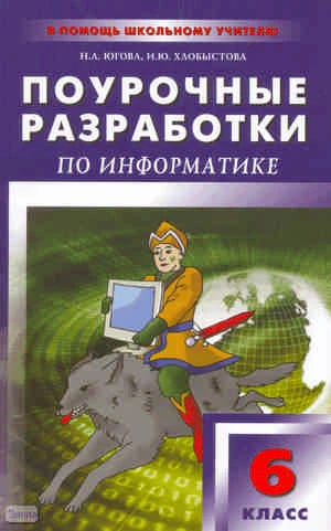 Югова H.Л, Хлобыстова И.Ю. Информатика. 6 кл. Поурочные разработки. УМК Л.Л. Босова. - М.: ВАКО, 2010. - 160 с. - (В помощь школьному учителю). - мягк. обл.