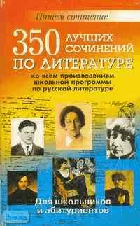 350 лучших сочинений по всем произведениям школьной программы по русской литературе: Для школьников и абитуриентов. - СПб.: Виктория плюс, 2004. - 528 с. - мягк. обл.