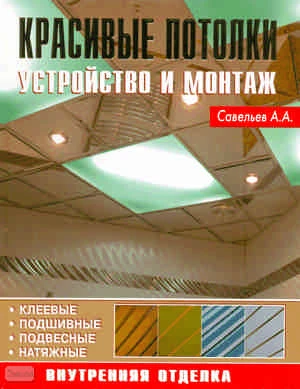 Савельев А.А. Красивые потолки: Устройство и монтаж. Внутренняя отделка. - М. Аделант, 2008. - 120 с. - тверд. обл.