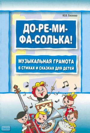Евсеева Ю.В. До-ре-ми-фа-солька! Музыкальная грамота в стихах и сказках для детей. - СПб.: КАРО, 2009. - 96 с. - мягк. обл.