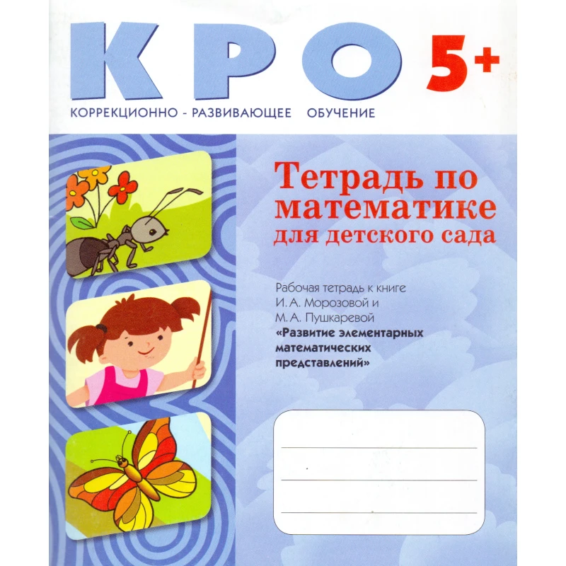 Морозова И. А., Пушкарева М. А. Тетрадь по математике для детского сада. 5-6 лет. Рабочая тетрадь к книге Морозовой И. А. и Пушкаревой М. А. Развитие элементарных математических представлений. - М.: Мозаика-Синтез, 2009. - 48 с. - (Коррекционно-развивающе