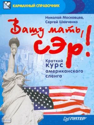 Московцев Н, Шевченко С. Вашу мать, сэр!: Краткий курс американского сленга. - СПб.: Питер, 2010. - 320 с. - (Карманный справочник). - мягк. обл.