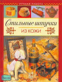Чекризова Е.Е. Стильные штучки из кожи. - М.: АСТ-ПРЕСС КНИГА, 2006. - 96 с. - (Ручная работа). - тверд. обл.