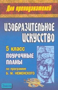 Свиридова О.В. Изобразительное искусство. 5 кл. Поурочные планы. УМК Б.М. Неменского. - Волгоград; Учитель, 2010. - 170 с. - (Для преподавателей). - мягк. обл.