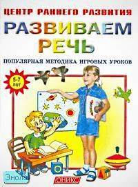 Развиваем речь 5-7 лет. Популярная методика игровых уроков: для дошкольного возраста. - М.: Оникс, 2005. - 80 с. - (Центр раннего развития). - мягк. обл.