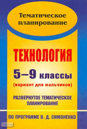 Технология. 5-9 кл. Вариант для мальчиков. Развернутое тематическое планирование. УМК Симоненко В.Д / Авт.-сост. О.В. Павлова. - Волгоград: Учитель, 2010. - 115 с. - мягк. обл.