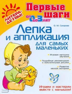 Сахарова О.М. Лепка и аппликация для самых маленьких: до 3 лет: Играем и мастерим вместе с малышом. - СПб.: Литера, 2009. - 32 с. - (Первые шаги). - мягк. обл.