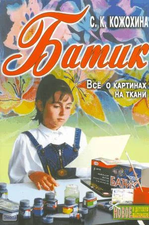 Кожохина С.К. Батик. Всё о картинах на ткани / Худож. Г.В. Соколов, В.Н. Куров. - Ярославль: Академия развития, 2006. - 144 с. - (Новое в детскую мастерскую). - мягк. обл.