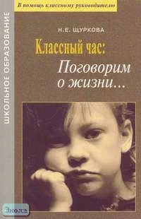 Щуркова Н.Е. Классный час: Поговорим о жизни...: Материалы для воспитателей и классных руководителей. - М.: АРКТИ, 2005. - 168 с. - (Школьное образование). - мягк. обл.