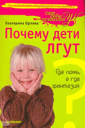 Орлова Е. Почему дети лгут? Где ложь, а где фантазия. - СПб.: Питер, 2011. - 192 с. - (Сам себе психолог). - мягк. обл.