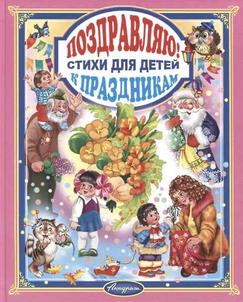 Поздравляю! Стихи для детей к праздникам. Для детей дошкольного и младшего школьного возраста. - Ростов-на-Дону: ТИК Антураж, 2015. - 144 с. - тверд. обл.