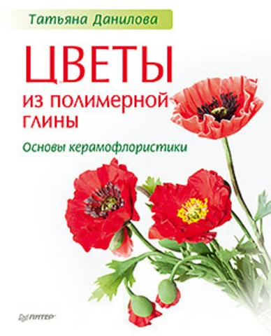 Данилова Т.Н. Цветы из полимерной глины. Основы керамофлористики. - СПб.: Питер, 2015. - 128 с. - тверд. обл.