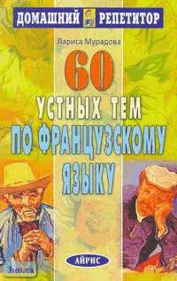Мурадова Л.А. 60 устных тем по французскому языку. - М.: Айрис-пресс, 2005. - 224 с. - (Домашний репетитор). - мягк. обл.