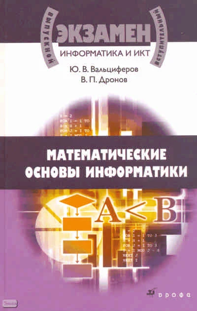 Вальциферов Ю.В, Дронов В.П. Информатика и ИКТ. Математические основы информатики: учебное пособие для учащихся старших классов и абитуриентов. - М.: Дрофа, 2009. - 333 с. - (Выпускной / вступительный экзамен). - тверд. обл.