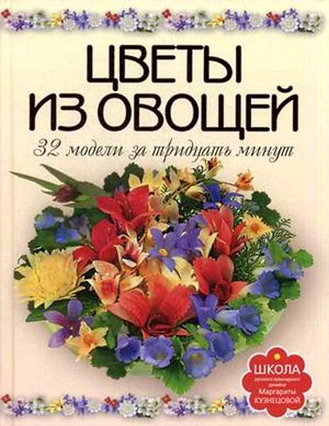 Кузнецова М.Е. Цветы из овощей. 32 модели за тридцать минут. - М.: АСТ-ПРЕСС КНИГА, 2011. - 80 с. - (Школа русского кулинарного дизайна Маргариты Кузнецовой). - тверд. обл.