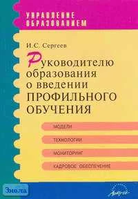 Сергеев И.С. Руководителю образования о введении профильного обучения: Практическое пособие. - М.: АРКТИ, 2006. - 136 с. - (Управление образованием). - мягк. обл.