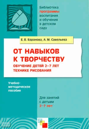 Баранова Е.В, Савельева А.М. От навыков к творчеству. Обучение детей 2-7 лет технике рисования. Учебно-методическое пособие. - М.: Мозаика-Синтез, 2009. - 64 с. - (Библиотека 'Программы воспитания и обучения в детском саду'). - мягк. обл.