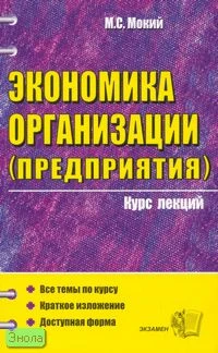 Мокий М.С. Экономика организации, предприятия: Учебное пособие. - М.: Экзамен, 2007. - 256 с. - (Курс лекций). - мягк. обл.