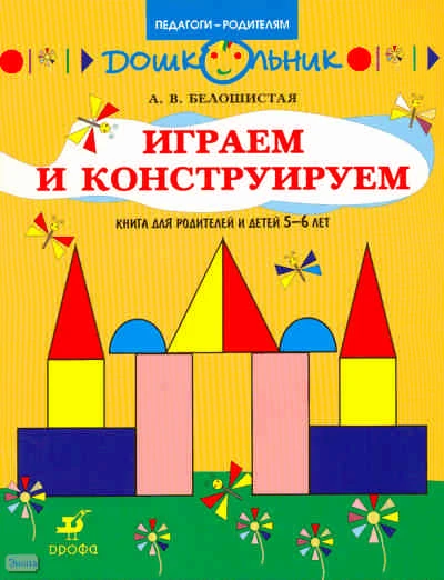 Белошистая А.В. Играем и конструируем. Книга для родителей и детей 5-6 лет. - М.: Дрофа, 2008. - 15 с. - (Дошкольник. Педагоги-родителям). - мягк. обл.