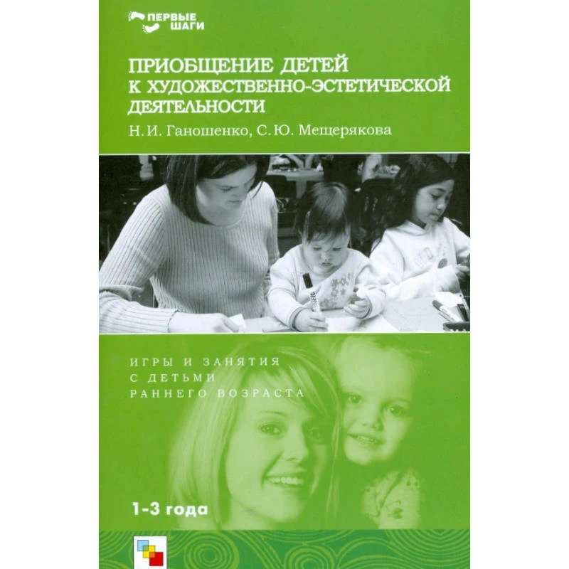 Ганошенко Н.И, Мещерякова С.Ю. Приобщение детей к художественно-эстетической деятельности: Игры и занятия с детьми 1-3 лет. - М.: Мозаика-Синтез, 2008. - 64 с. - (Первые шаги). - мягк. обл.