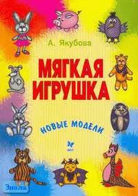 Якубова А.А. Мягкая игрушка. Новые модели. - СПб.: Литера, 2005. - 160 с. - (Детское творчество). - мягк. обл.