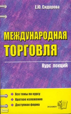 Сидорова Е.Ю. Международная торговля: курс лекций: учебное пособие для вузов. - М.: Экзамен, 2006. - 252 с. - (Курс лекций). - мягк. обл.
