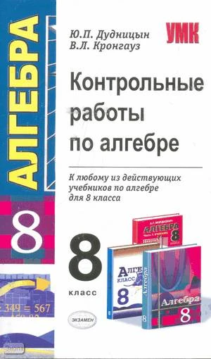 Дудницын Ю.П, Кронгауз В.Л. Контрольные работы по алгебре. 8 кл. К любому из действующих учебников. - М.: Экзамен, 2010. - 63 с. - (Учебно-методический комплект). - мягк. обл.