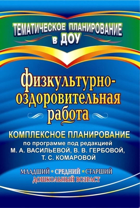Физкультурно-оздоровительная работа: комплексное планирование по программе под ред. М.А. Васильевой, В.В. Гербовой, Т.С. Комаровой. Младший, средний, старший дошкольный возраст / Сост. О.В. Музыка. - Волгоград: Учитель, 2011. - 127 с. - (Тематическое план
