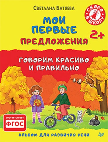 Батяева С.В. Мои первые предложения. Говорим красиво и правильно. Альбом для развития речи: для детей от 2 лет. - СПб.: Питер, 2016. - 48 с. - (Скоро в школу). - мягк. обл.