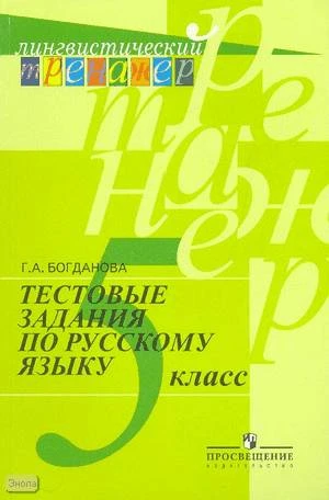 Богданова Г.А. Тестовые задания по русскому языку: 5 кл: пособие для учащихся. - М. Просвещение, 2010. - 136 с. - (Лингвистический тренажёр). – мягк. обл..