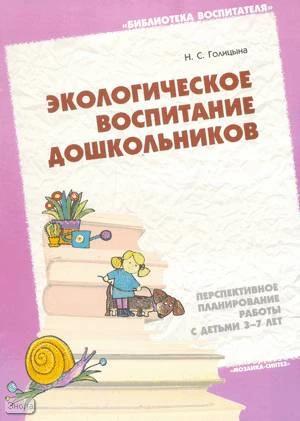 Голицына Н.С. Экологическое воспитание дошкольников: Перспективное планирование работы с детьми 3-7 лет. - М.: Мозаика-Синтез, 2004. - 40 с. - (Библиотека воспитателя). - мягк. обл.