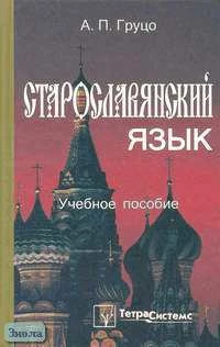 Груцо А.П. Старославянский язык: Учебное пособие для студентов вузов. - М.: ТерраСистемс, 2004. - 336 с. - тверд. обл.