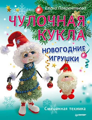 Лаврентьева Е.В. Чулочная кукла. Новогодние игрушки. Смешанная техника. - СПб.: Питер, 2016. - 64 с. - (Новогодние подарки и поделки). - тверд. обл.