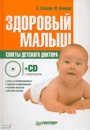 Соколов А.Л, Копанев Ю.А. Здоровый малыш. Советы детского доктора. - СПб.: Питер, 2010. - 224 с. - (Школа молодых родителей). - тверд. обл. + 1 CD с видеокурсом.