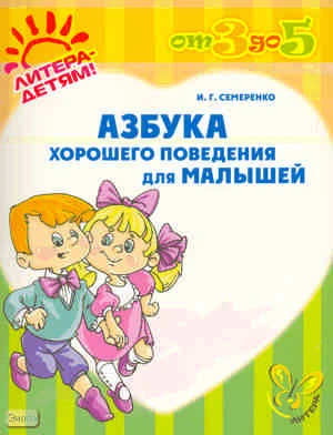 Семеренко И.Г. Азбука хорошего поведения для малышей. - СПб.: Литера, 2010. - 64 с. - (От 3 до 5). - мягк. обл.