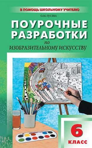 Гусева О.М. Изобразительное искусство. 6 кл. Поурочные разработки. УМК Б.М. Неменский. - М.: Вако, 2012. - 192 с. - (В помощь школьному учителю). - мягк. обл.