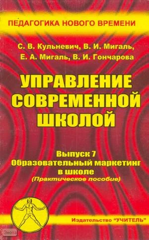 Кульневич С.В, Мигаль В.И, Мигаль Е.А. Управление современной школой. Выпуск 7: Образовательный маркетинг в школе: Практическое пособие для руководителей, методистов, учителей и преподавателей средних общеобразовательных и специализированных учреждений, с