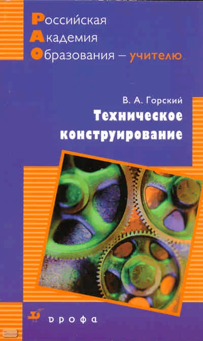 Горский В.А. Техническое конструирование: учебно-методическое пособие. - М.: Дрофа, 2010. - 109 с. - (Российская академия образования - учителю). - мягк. обл.