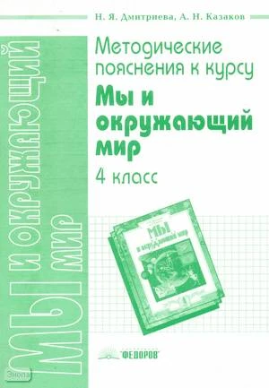 Дмитриева Н.Я, Казаков А.Н. Методические пояснения к курсу "Мы и окружающий мир". 4 кл. - Самара: Федоров: Учебная литература, 2003. - 64 с. - мягк. обл.
