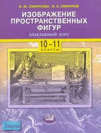 Смирнова И.М. Изображение пространственных фигур. Элективный курс. 10-11 кл: учебное пособие для общеобразовательных учреждений. - М.: Мнемозина, 2007. - 64 с. - мягк. обл.