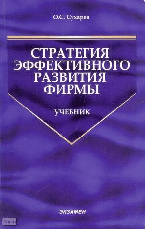 Сухарев О.С. Стратегия эффективного развития фирмы: учебник. - М.: Экзамен, 2008. - 287 с. - (Учебник для вузов). - мягк. обл.
