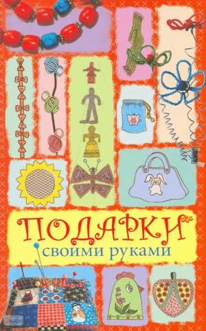 Белякова О. Подарки своими руками. - М.: АСТ; Владимир: БКТ, 2010. - 318 с. - мягк. обл.