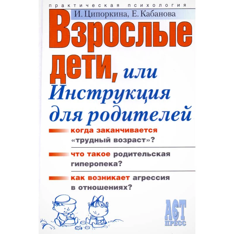 Ципоркина И.В, Кабанова Е.А. Взрослые дети, или Инструкция для родителей. - М.: АСТ-ПРЕСС КНИГА, 2006. - 304 с. - (Практическая психология). - тверд. обл.