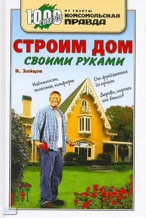 Зайцев В.А. Строим дом своими руками. - М.: ACT-ПРЕСС КНИГА. - 256 с. - (1000 советов от газеты Комсомольская правда). - тверд. обл.