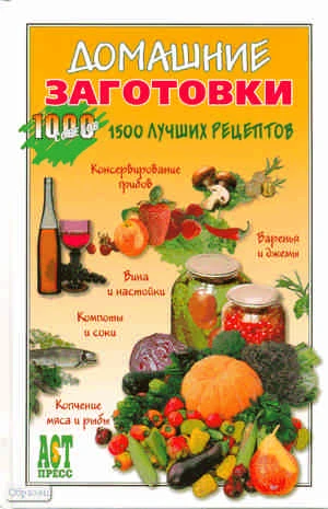 Гонопольский С.Н. Домашние заготовки. 1500 лучших рецептов. - М.: АСТ-ПРЕСС КНИГА, 2010. - 336 с. - (1000 советов). - тверд. обл.
