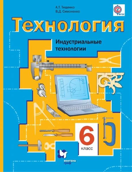 Тищенко А.Т, Симоненко В.Д. Технология. Индустриальные технологии. 6 кл: Учебник. - М.: Вентана-Граф, 2014. - 192 с. - (ФГОС). - тверд. обл.